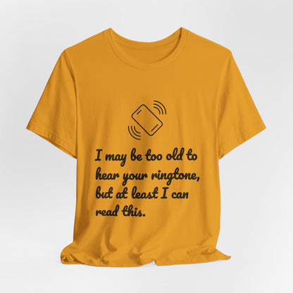 I May Be Too Old to Hear Your Ringtone, But At Least I Can Read This - Funny T‑Shirt