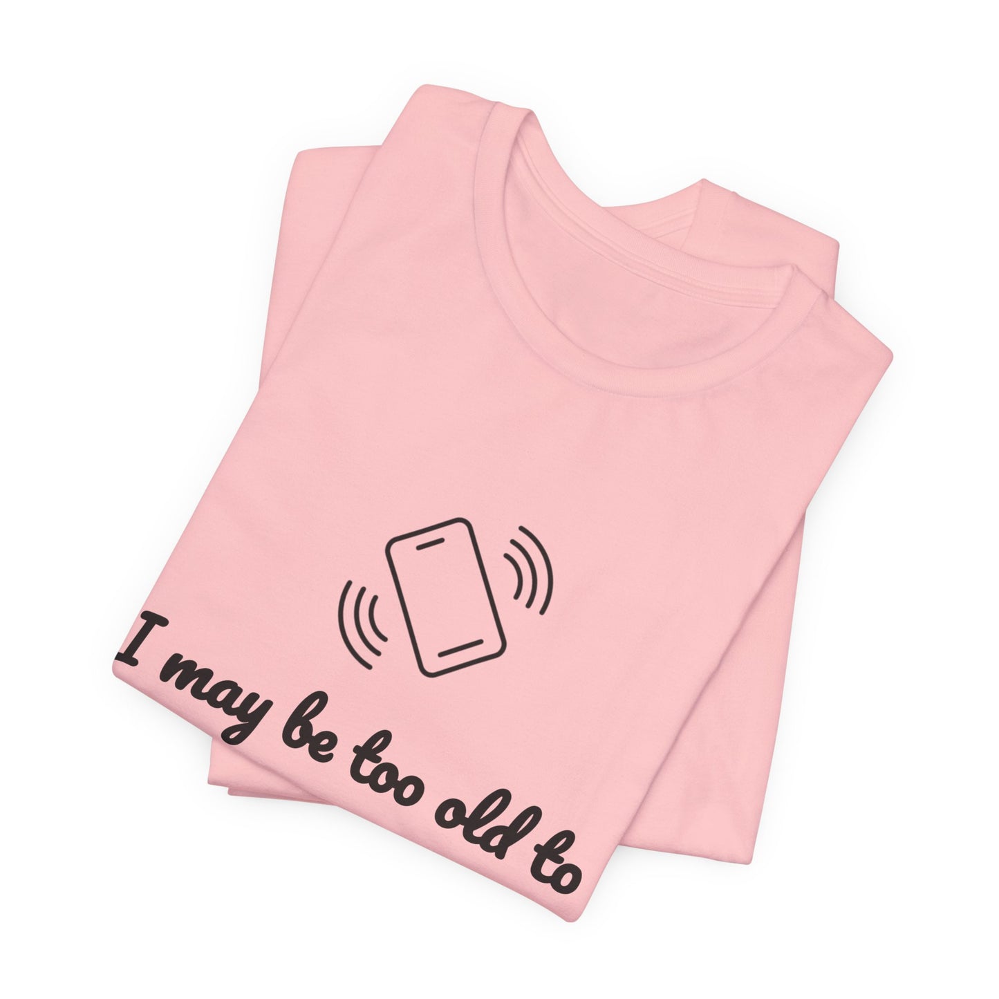 I May Be Too Old to Hear Your Ringtone, But At Least I Can Read This - Funny T‑Shirt