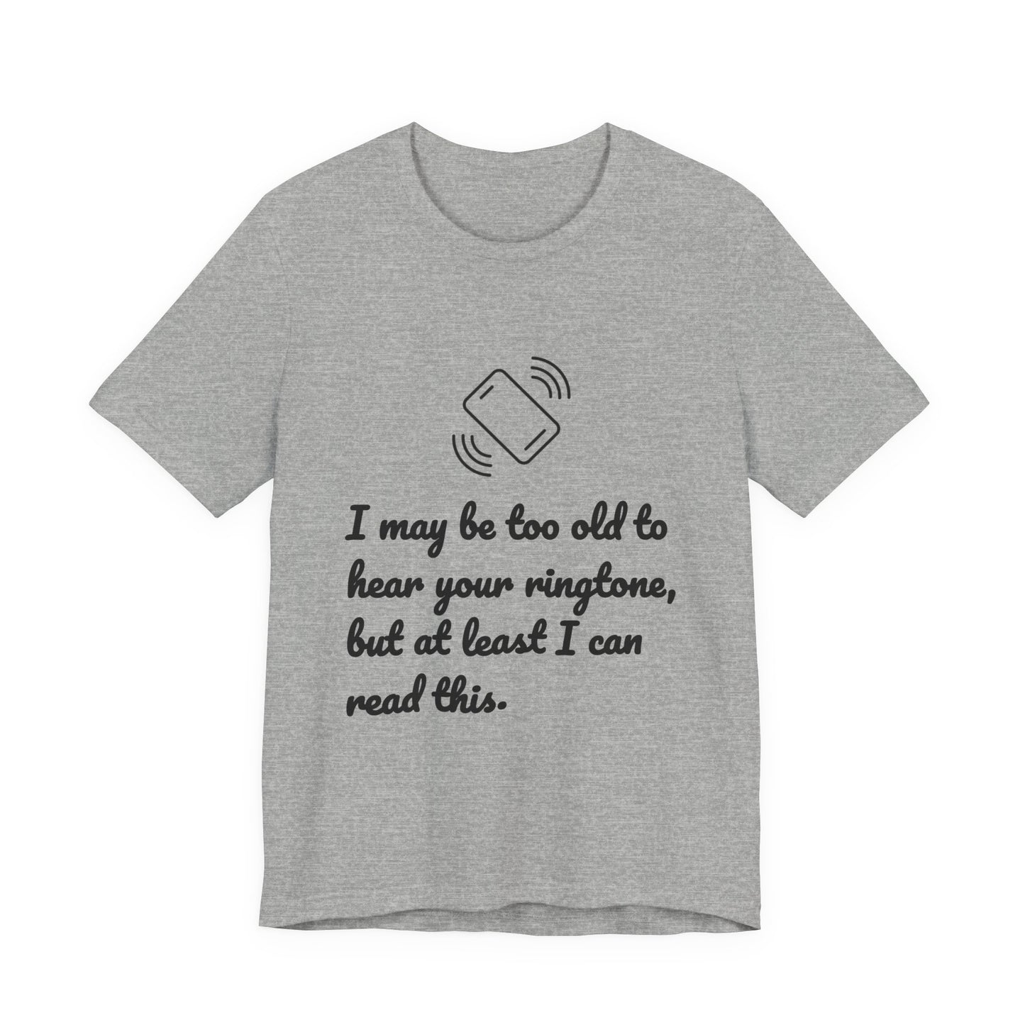 I May Be Too Old to Hear Your Ringtone, But At Least I Can Read This - Funny T‑Shirt