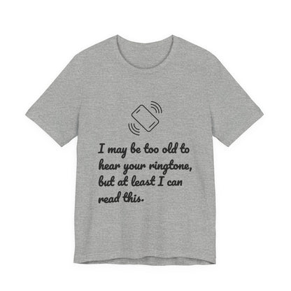 I May Be Too Old to Hear Your Ringtone, But At Least I Can Read This - Funny T‑Shirt