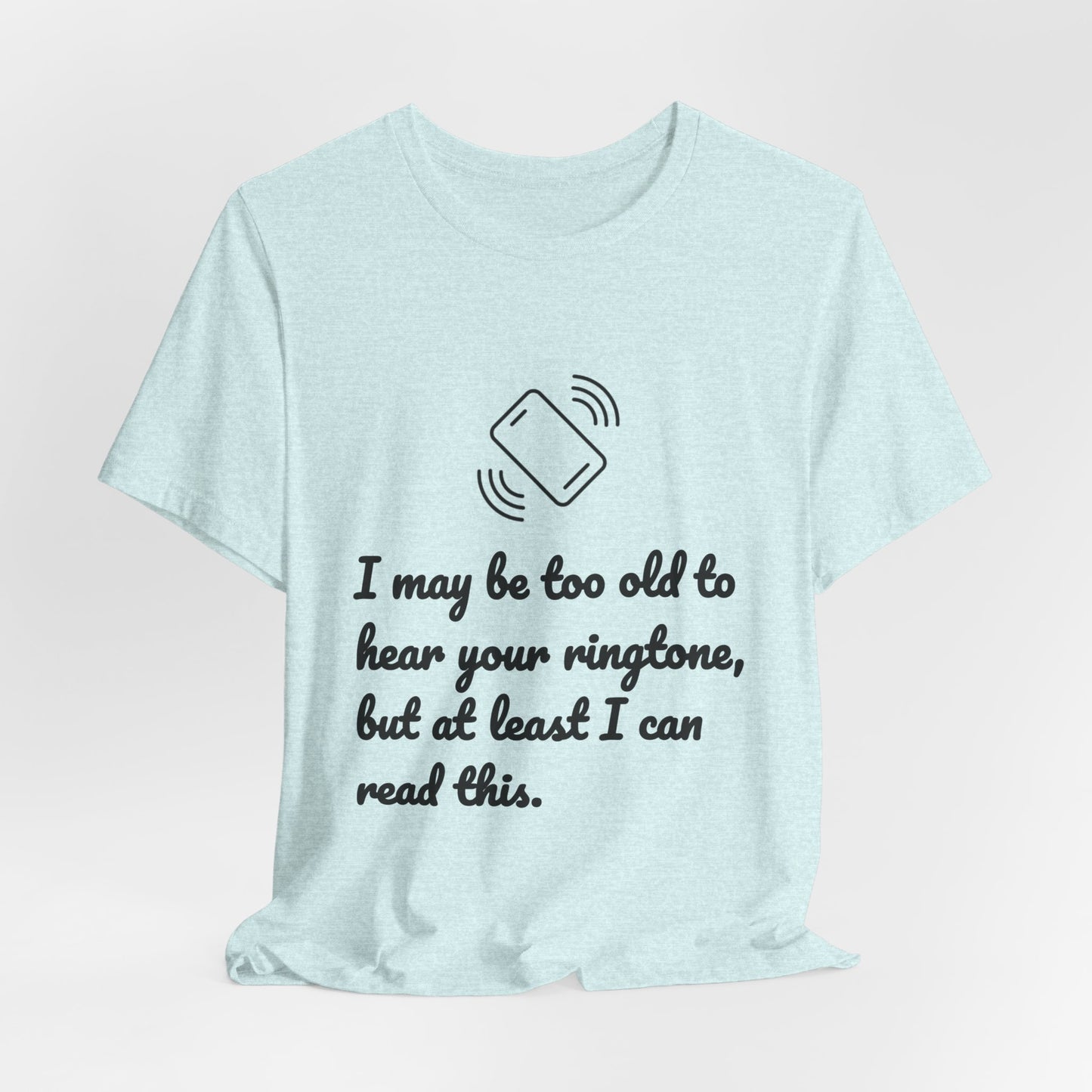 I May Be Too Old to Hear Your Ringtone, But At Least I Can Read This - Funny T‑Shirt