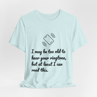 I May Be Too Old to Hear Your Ringtone, But At Least I Can Read This - Funny T‑Shirt