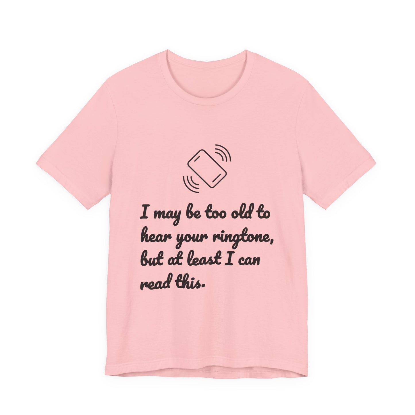 I May Be Too Old to Hear Your Ringtone, But At Least I Can Read This - Funny T‑Shirt