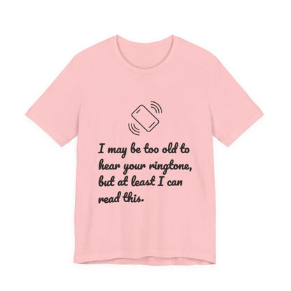 I May Be Too Old to Hear Your Ringtone, But At Least I Can Read This - Funny T‑Shirt