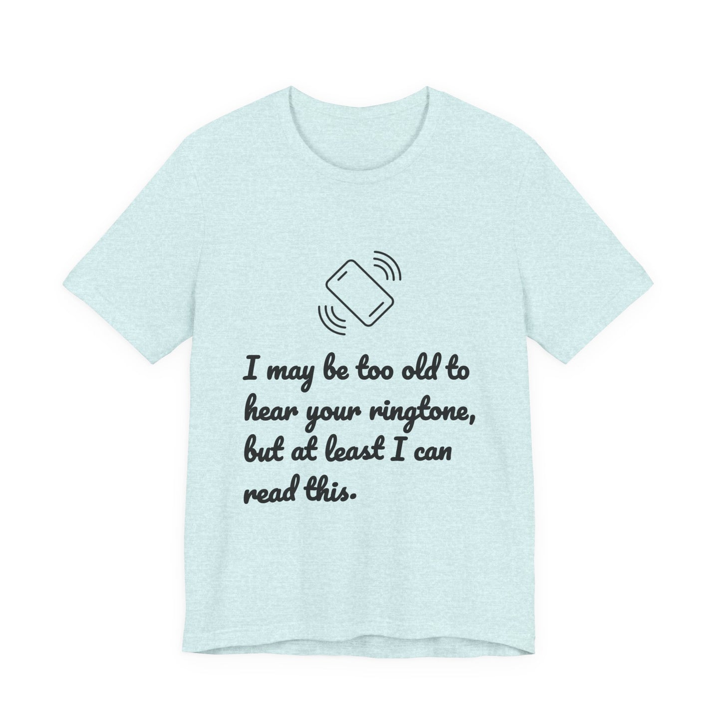 I May Be Too Old to Hear Your Ringtone, But At Least I Can Read This - Funny T‑Shirt