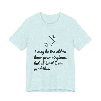 I May Be Too Old to Hear Your Ringtone, But At Least I Can Read This - Funny T‑Shirt