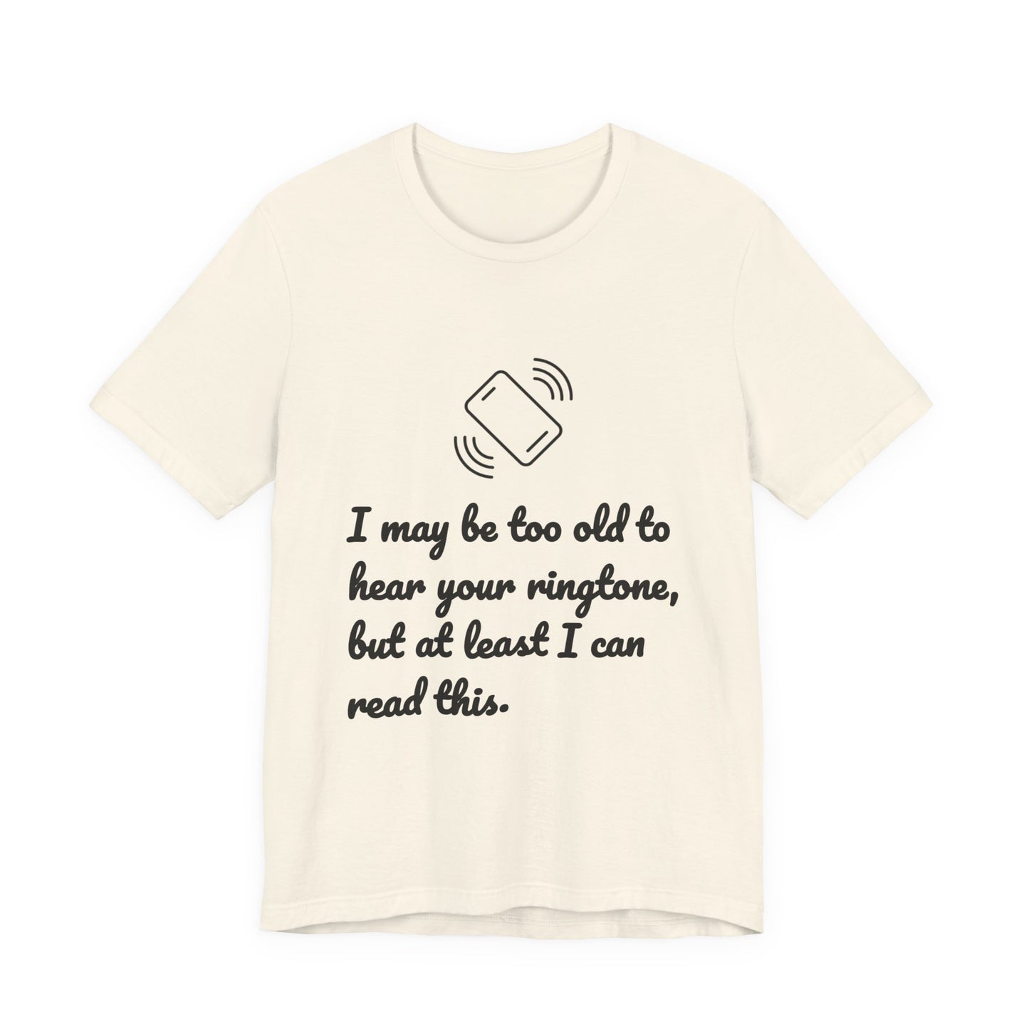 I May Be Too Old to Hear Your Ringtone, But At Least I Can Read This - Funny T‑Shirt