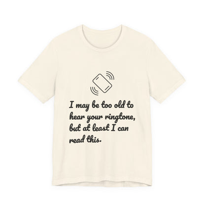 I May Be Too Old to Hear Your Ringtone, But At Least I Can Read This - Funny T‑Shirt