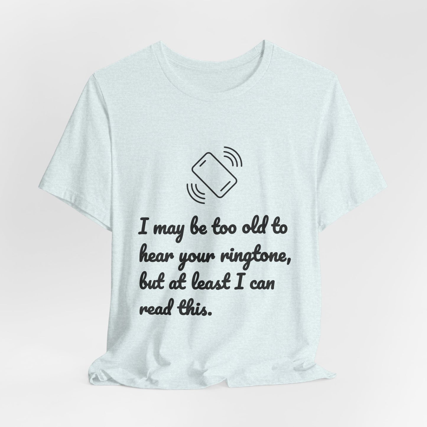I May Be Too Old to Hear Your Ringtone, But At Least I Can Read This - Funny T‑Shirt