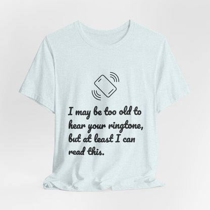 I May Be Too Old to Hear Your Ringtone, But At Least I Can Read This - Funny T‑Shirt