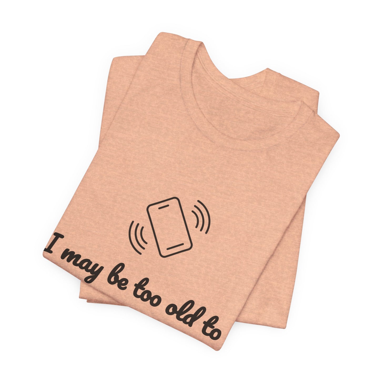 I May Be Too Old to Hear Your Ringtone, But At Least I Can Read This - Funny T‑Shirt