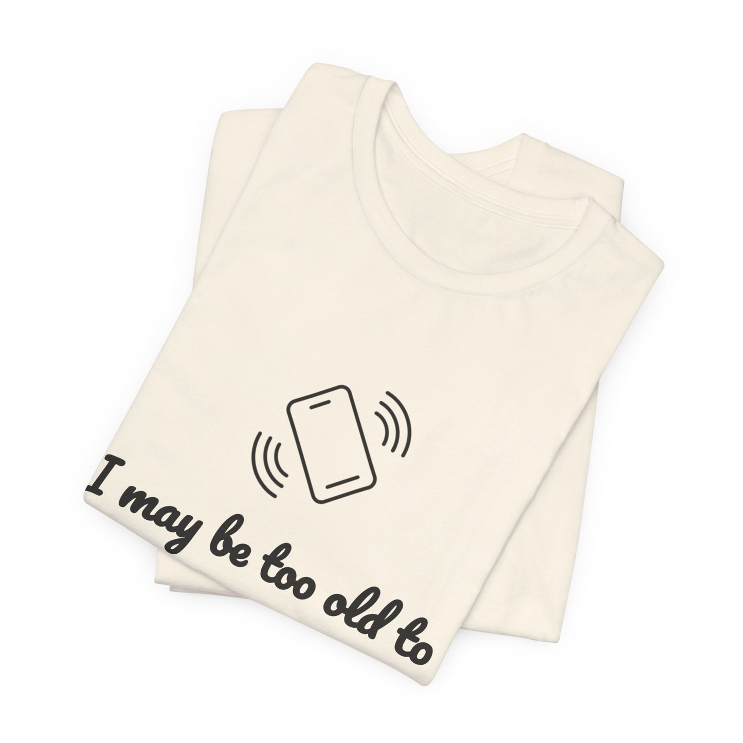 I May Be Too Old to Hear Your Ringtone, But At Least I Can Read This - Funny T‑Shirt