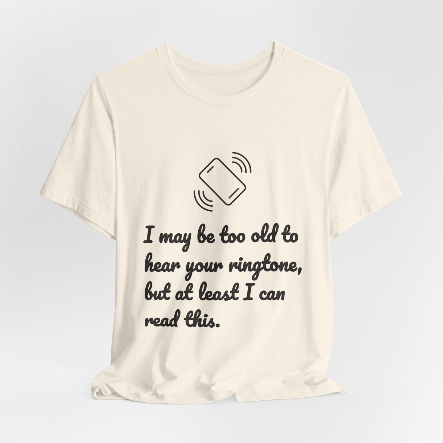 I May Be Too Old to Hear Your Ringtone, But At Least I Can Read This - Funny T‑Shirt