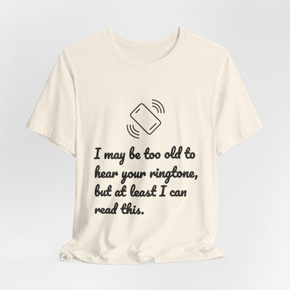I May Be Too Old to Hear Your Ringtone, But At Least I Can Read This - Funny T‑Shirt