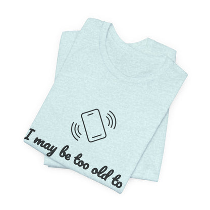 I May Be Too Old to Hear Your Ringtone, But At Least I Can Read This - Funny T‑Shirt