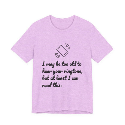 I May Be Too Old to Hear Your Ringtone, But At Least I Can Read This - Funny T‑Shirt