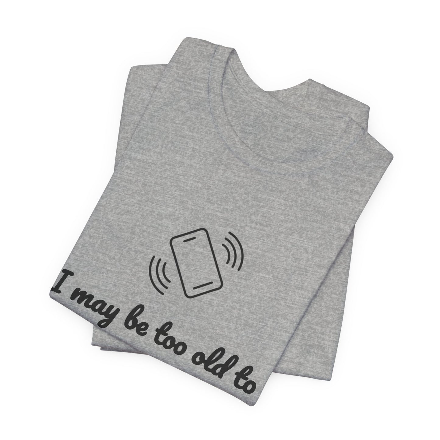 I May Be Too Old to Hear Your Ringtone, But At Least I Can Read This - Funny T‑Shirt