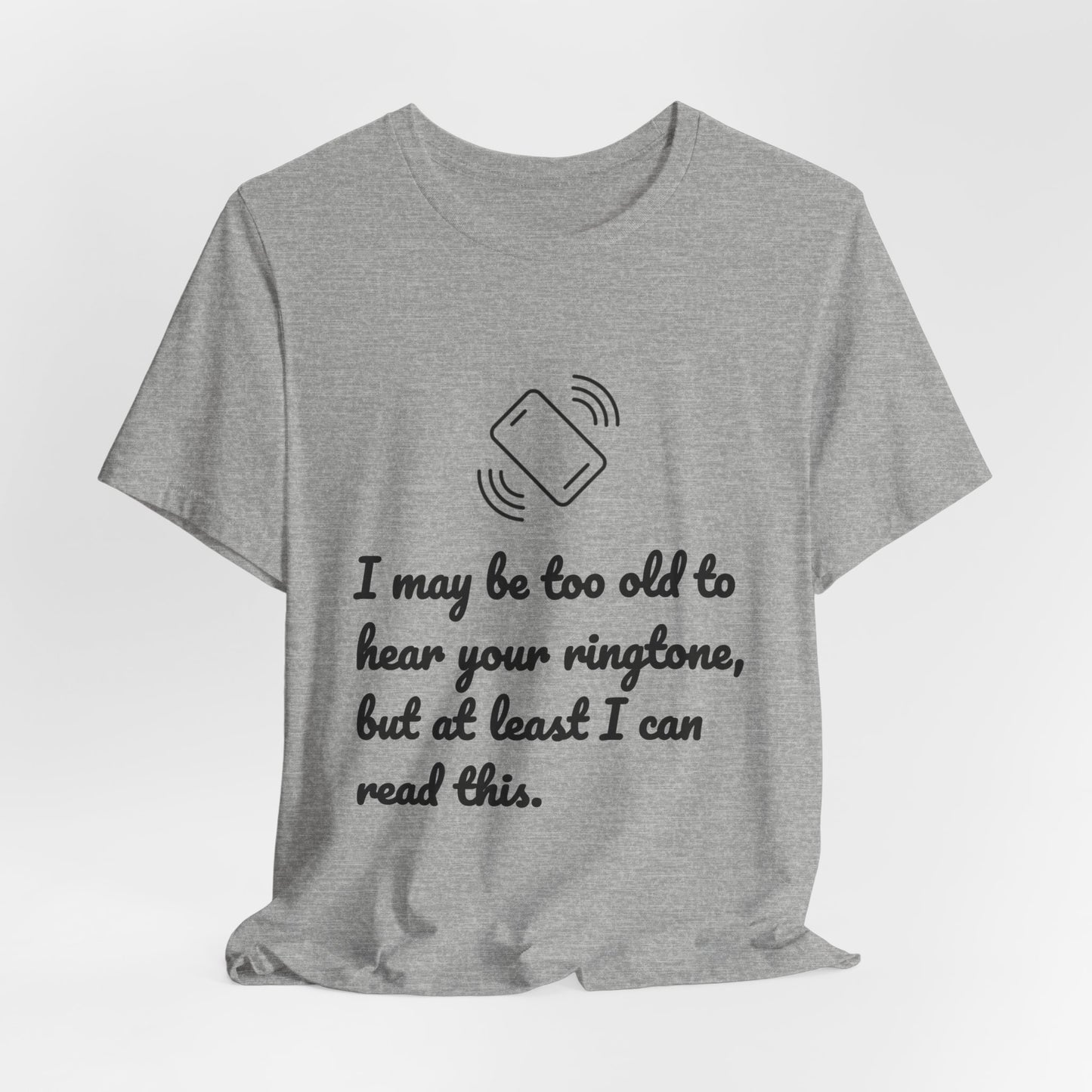 I May Be Too Old to Hear Your Ringtone, But At Least I Can Read This - Funny T‑Shirt