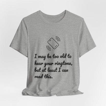 I May Be Too Old to Hear Your Ringtone, But At Least I Can Read This - Funny T‑Shirt