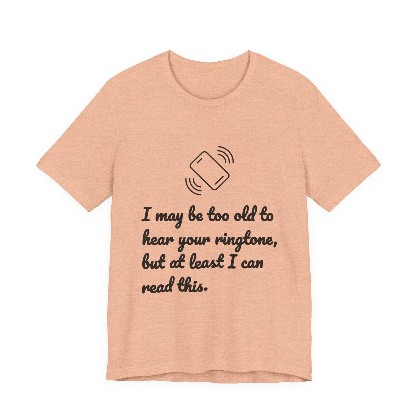 I May Be Too Old to Hear Your Ringtone, But At Least I Can Read This - Funny T‑Shirt