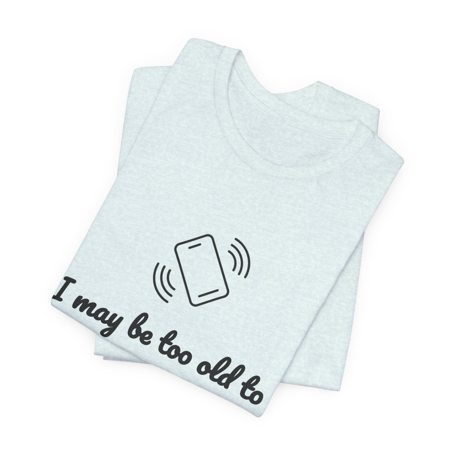 I May Be Too Old to Hear Your Ringtone, But At Least I Can Read This - Funny T‑Shirt