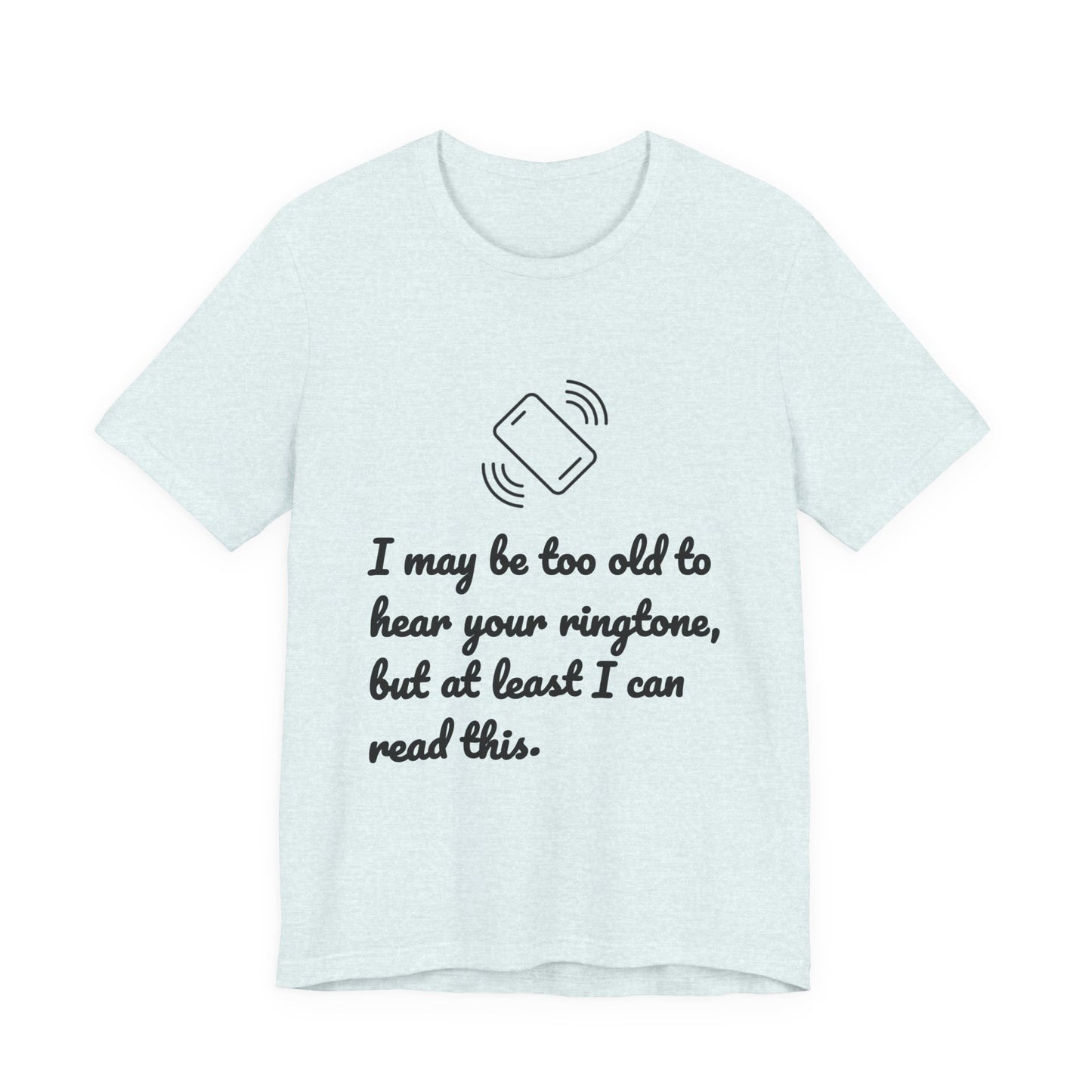 I May Be Too Old to Hear Your Ringtone, But At Least I Can Read This - Funny T‑Shirt