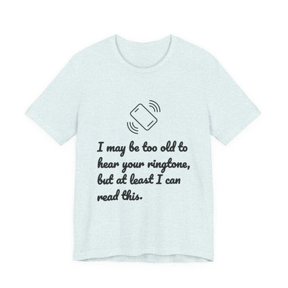I May Be Too Old to Hear Your Ringtone, But At Least I Can Read This - Funny T‑Shirt