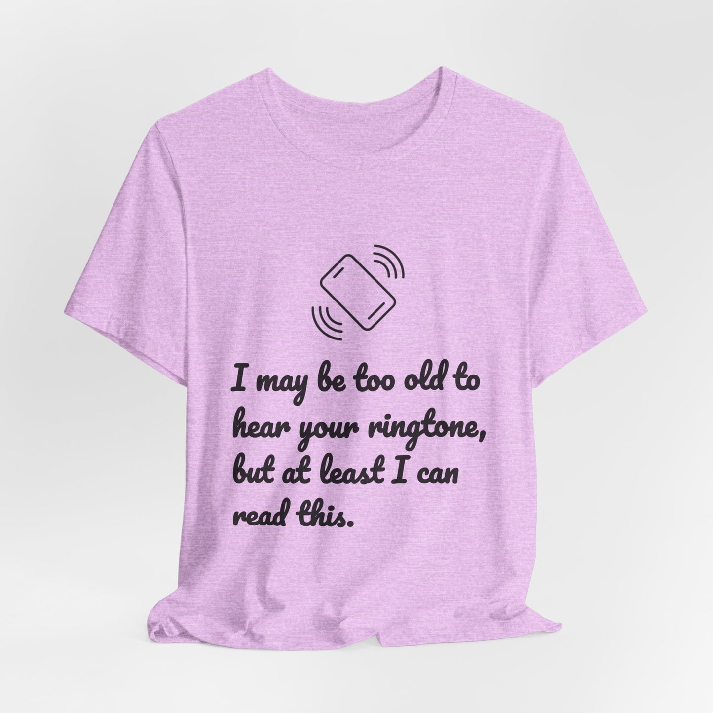 I May Be Too Old to Hear Your Ringtone, But At Least I Can Read This - Funny T‑Shirt