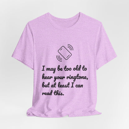 I May Be Too Old to Hear Your Ringtone, But At Least I Can Read This - Funny T‑Shirt