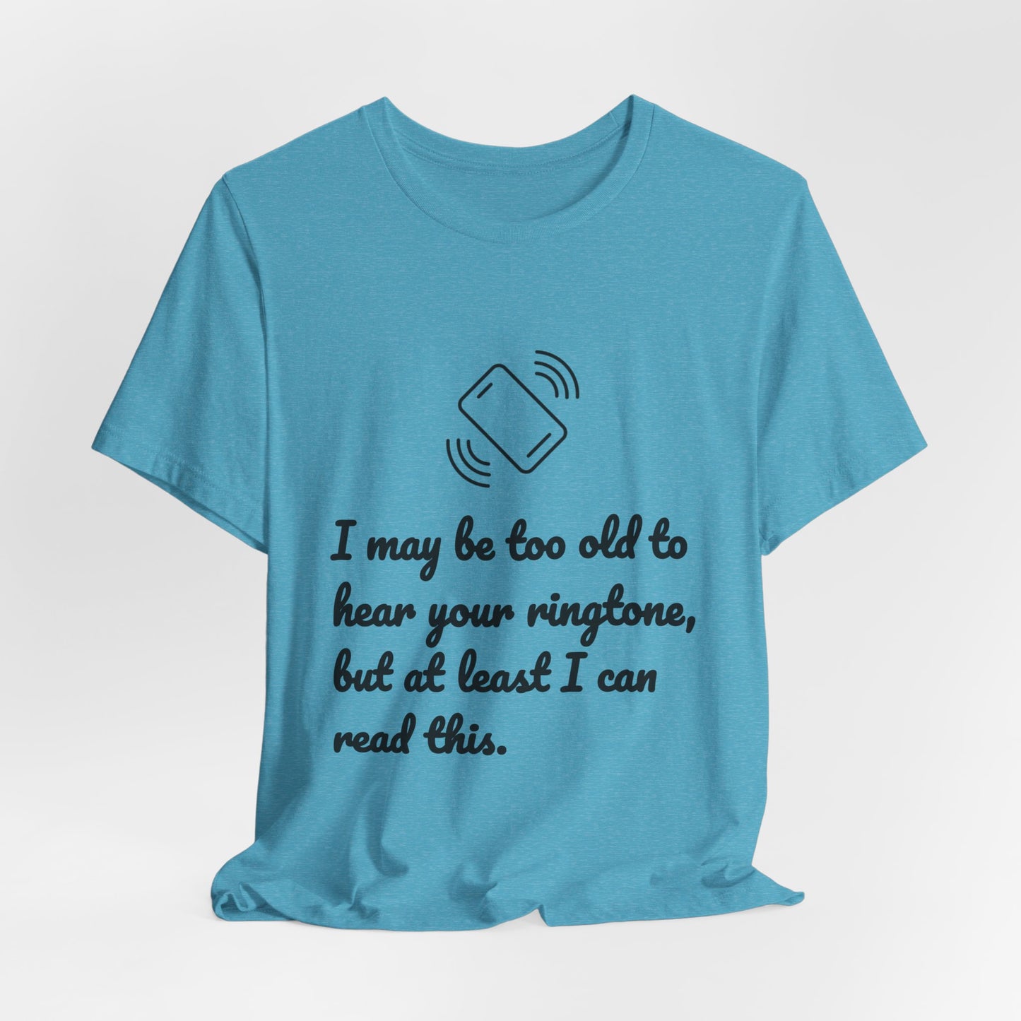 I May Be Too Old to Hear Your Ringtone, But At Least I Can Read This - Funny T‑Shirt