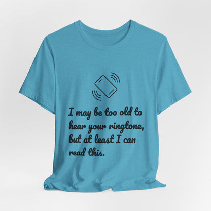 I May Be Too Old to Hear Your Ringtone, But At Least I Can Read This - Funny T‑Shirt