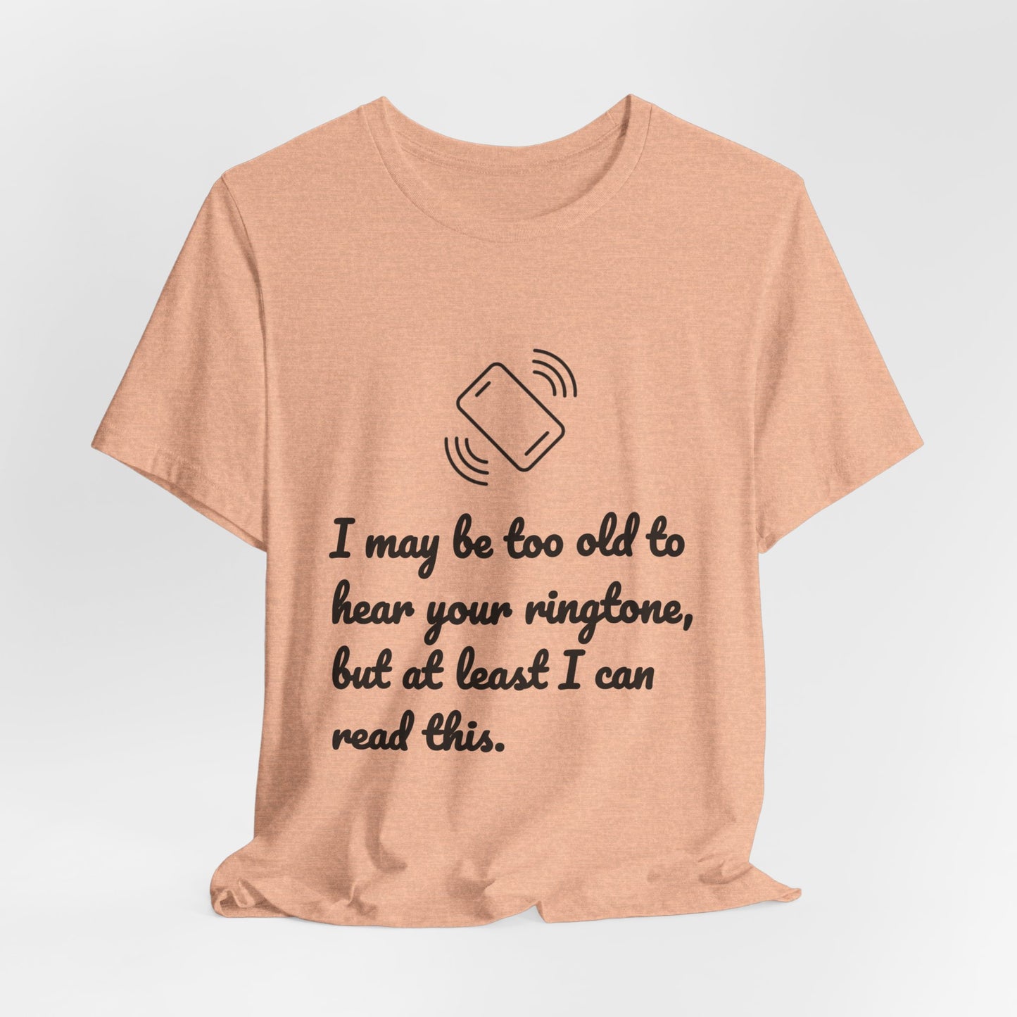 I May Be Too Old to Hear Your Ringtone, But At Least I Can Read This - Funny T‑Shirt