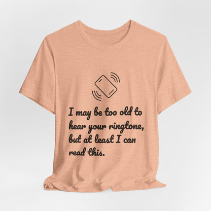I May Be Too Old to Hear Your Ringtone, But At Least I Can Read This - Funny T‑Shirt