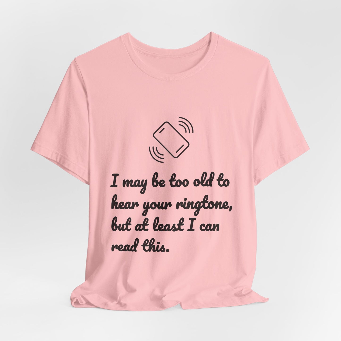 I May Be Too Old to Hear Your Ringtone, But At Least I Can Read This - Funny T‑Shirt